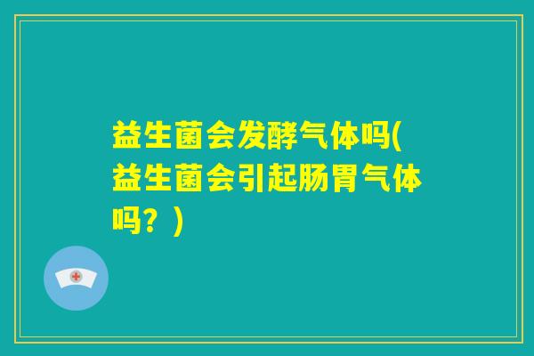 益生菌会发酵气体吗(益生菌会引起肠胃气体吗?) 益生菌会发酵气体吗(益生菌会引起肠胃气体吗?)