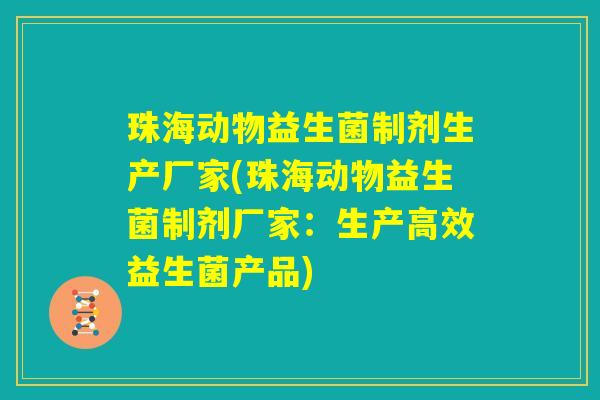 珠海动物益生菌制剂生产厂家(珠海动物益生菌制剂厂家:生产高效益生菌产品) 珠海动物益生菌制剂生产厂家(珠海动物益生菌制剂厂家:生产高效益生菌产品)