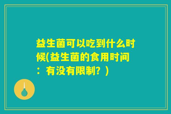 益生菌可以吃到什么时候(益生菌的食用时间:有没有限制?) 益生菌可以吃到什么时候(益生菌的食用时间:有没有限制?)