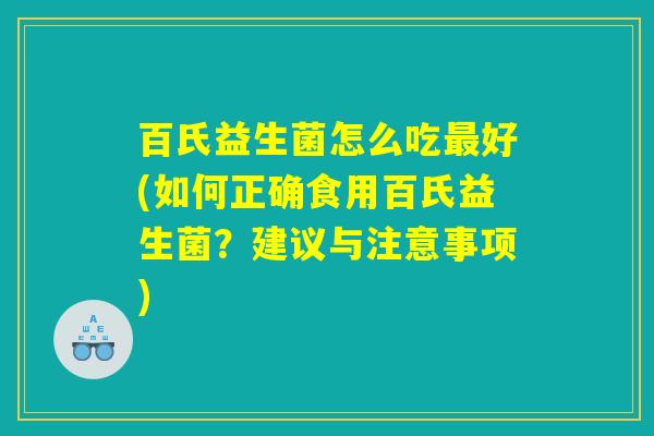 百氏益生菌怎么吃最好(如何正确食用百氏益生菌？建议与注意事项)