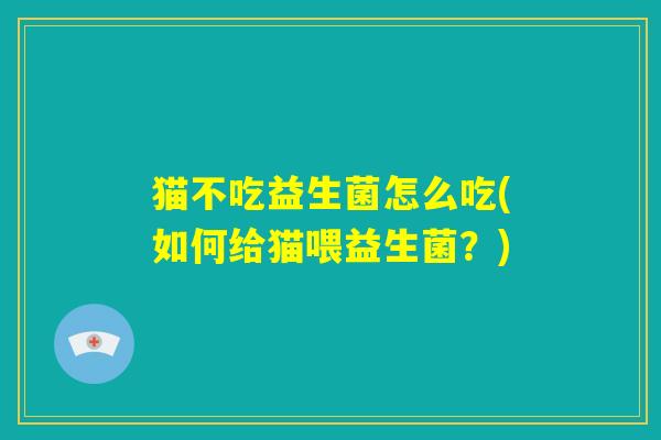 猫不吃益生菌怎么吃(如何给猫喂益生菌?) 猫不吃益生菌怎么吃(如何给猫喂益生菌?)