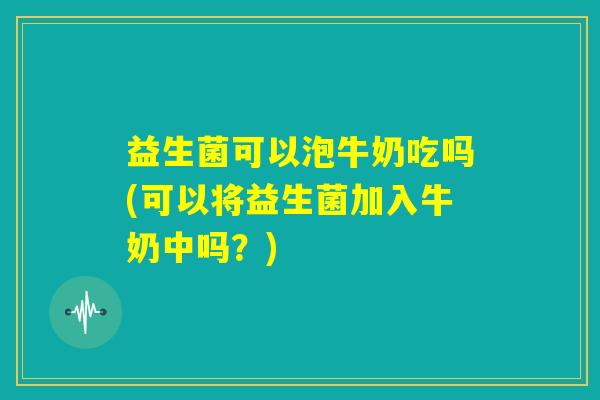 益生菌可以泡牛奶吃吗(可以将益生菌加入牛奶中吗?) 益生菌可以泡牛奶吃吗(可以将益生菌加入牛奶中吗?)