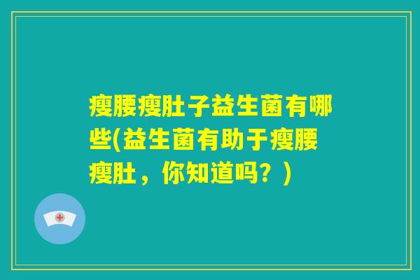 瘦腰瘦肚子益生菌有哪些(益生菌有助于瘦腰瘦肚,你知道吗?) 瘦腰瘦肚子益生菌有哪些(益生菌有助于瘦腰瘦肚,你知道吗?)