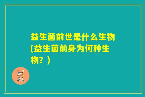 益生菌前世是什么生物(益生菌前身为何种生物?) 益生菌前世是什么生物(益生菌前身为何种生物?)