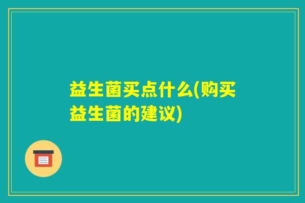 益生菌买点什么(购买益生菌的建议) 益生菌买点什么(购买益生菌的建议)