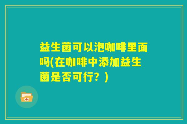 益生菌可以泡咖啡里面吗(在咖啡中添加益生菌是否可行?) 益生菌可以泡咖啡里面吗(在咖啡中添加益生菌是否可行?)