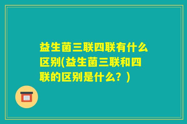 益生菌三联四联有什么区别(益生菌三联和四联的区别是什么？)
