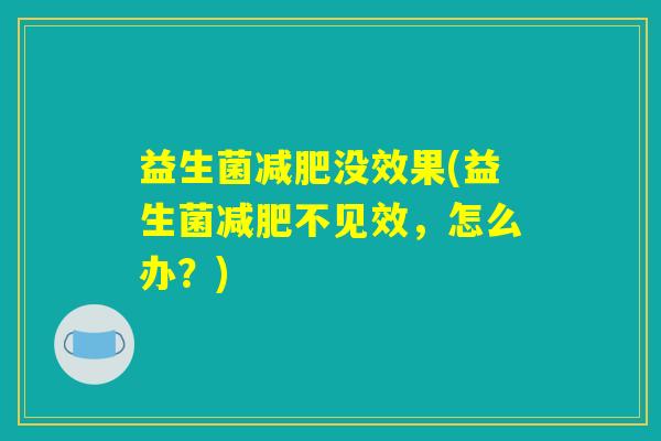 益生菌减肥没效果(益生菌减肥不见效,怎么办?) 益生菌减肥没效果(益生菌减肥不见效,怎么办?)