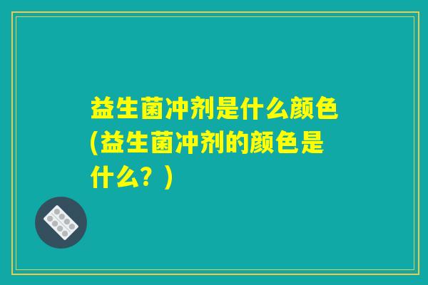 益生菌冲剂是什么颜色(益生菌冲剂的颜色是什么？)
