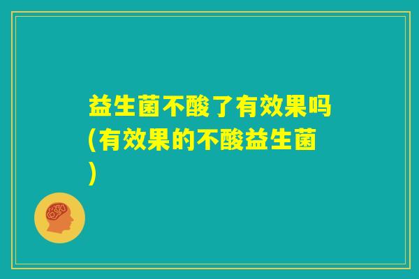 益生菌不酸了有效果吗(有效果的不酸益生菌) 益生菌不酸了有效果吗(有效果的不酸益生菌)