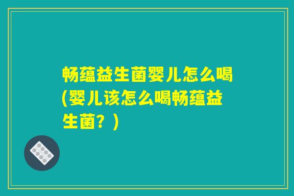 畅蕴益生菌婴儿怎么喝(婴儿该怎么喝畅蕴益生菌？)