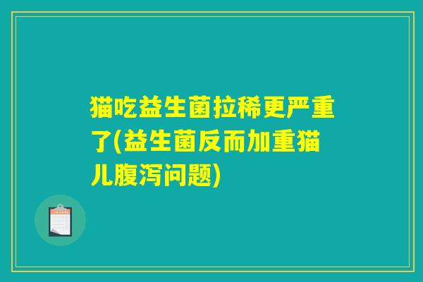 猫吃益生菌拉稀更严重了(益生菌反而加重猫儿腹泻问题) 猫吃益生菌拉稀更严重了(益生菌反而加重猫儿腹泻问题)