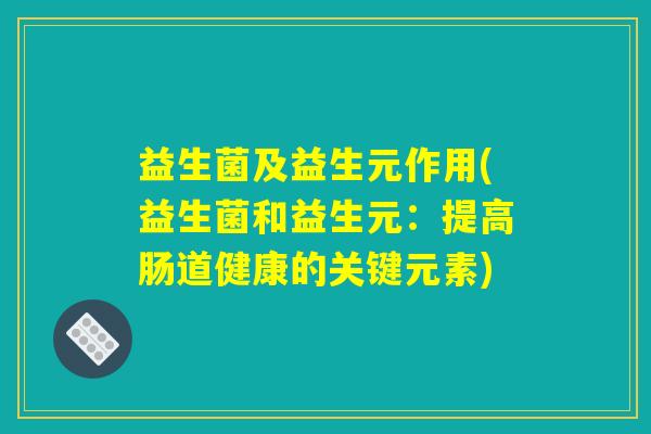 益生菌及益生元作用(益生菌和益生元:提高肠道健康的关键元素) 益生菌及益生元作用(益生菌和益生元:提高肠道健康的关键元素)