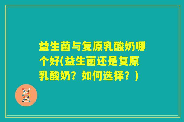 益生菌与复原乳酸奶哪个好(益生菌还是复原乳酸奶？如何选择？)