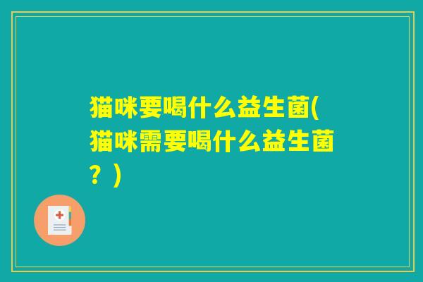 猫咪要喝什么益生菌(猫咪需要喝什么益生菌？)