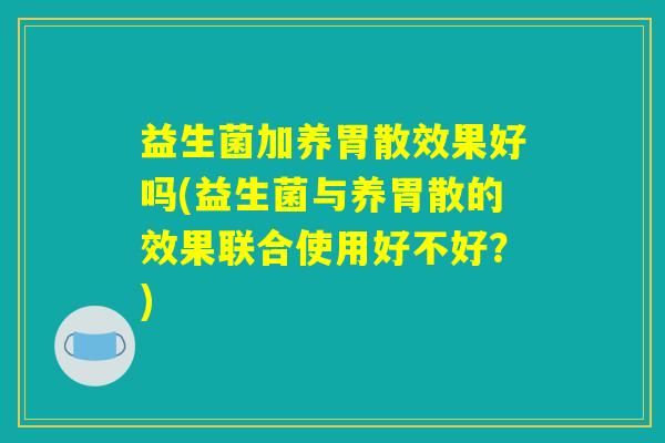 益生菌加养胃散效果好吗(益生菌与养胃散的效果联合使用好不好?) 益生菌加养胃散效果好吗(益生菌与养胃散的效果联合使用好不好?)