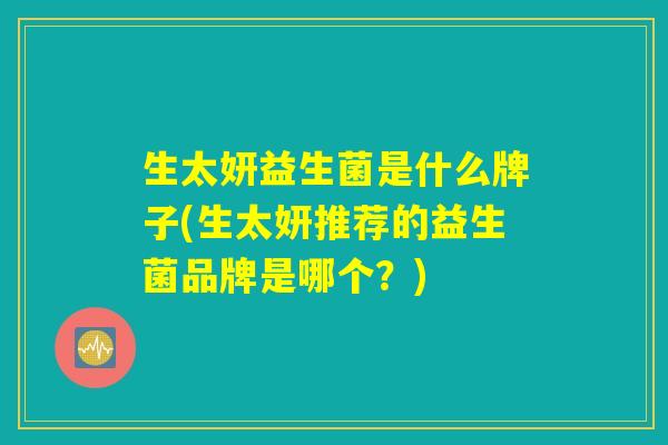 生太妍益生菌是什么牌子(生太妍推荐的益生菌品牌是哪个?) 生太妍益生菌是什么牌子(生太妍推荐的益生菌品牌是哪个?)