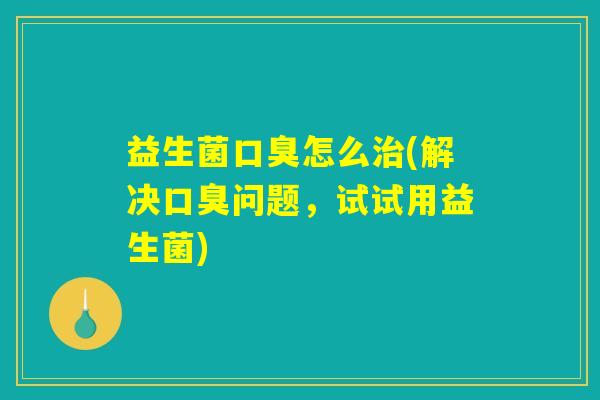 益生菌口臭怎么治(解决口臭问题，试试用益生菌)