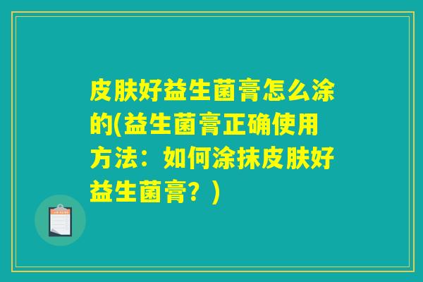 皮肤好益生菌膏怎么涂的(益生菌膏正确使用方法:如何涂抹皮肤好益生菌膏?) 皮肤好益生菌膏怎么涂的(益生菌膏正确使用方法:如何涂抹皮肤好益生菌膏?)
