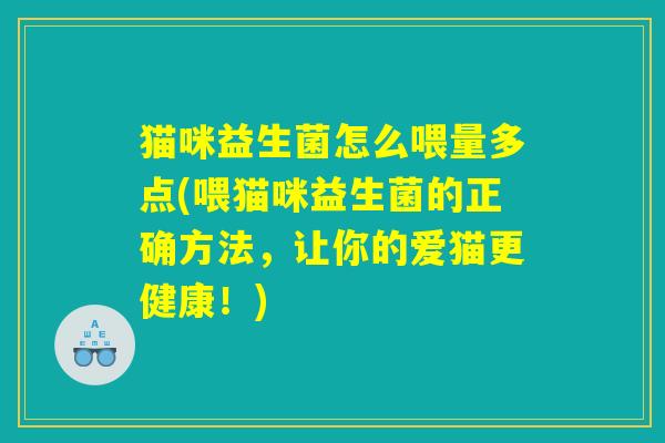 猫咪益生菌怎么喂量多点(喂猫咪益生菌的正确方法,让你的爱猫更健康!) 猫咪益生菌怎么喂量多点(喂猫咪益生菌的正确方法,让你的爱猫更健康!)