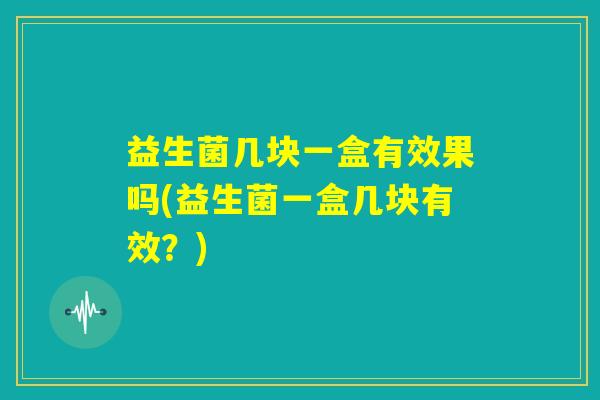 益生菌几块一盒有效果吗(益生菌一盒几块有效?) 益生菌几块一盒有效果吗(益生菌一盒几块有效?)