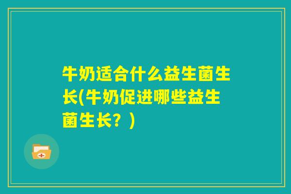 牛奶适合什么益生菌生长(牛奶促进哪些益生菌生长?) 牛奶适合什么益生菌生长(牛奶促进哪些益生菌生长?)