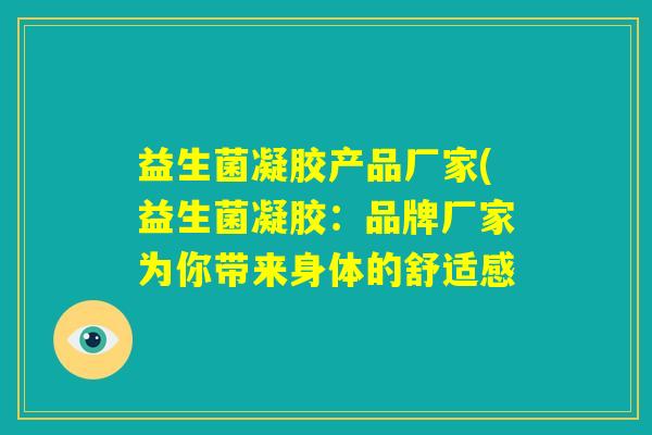 益生菌凝胶产品厂家(益生菌凝胶:品牌厂家为你带来身体的舒适感 益生菌凝胶产品厂家(益生菌凝胶:品牌厂家为你带来身体的舒适感
