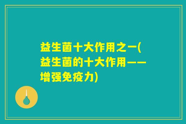 益生菌十大作用之一(益生菌的十大作用——增强免疫力) 益生菌十大作用之一(益生菌的十大作用——增强免疫力)