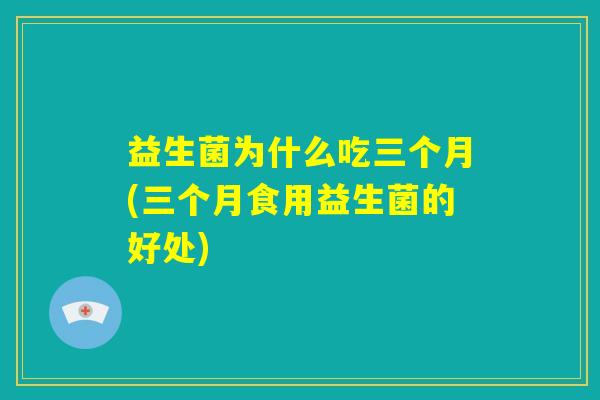 益生菌为什么吃三个月(三个月食用益生菌的好处) 益生菌为什么吃三个月(三个月食用益生菌的好处)