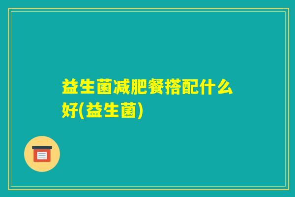 益生菌减肥餐搭配什么好(益生菌) 益生菌减肥餐搭配什么好(益生菌)
