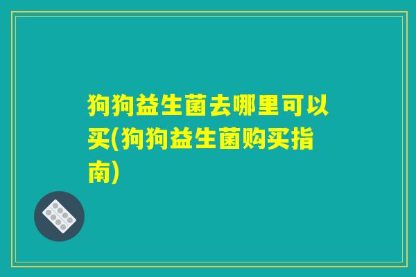 狗狗益生菌去哪里可以买(狗狗益生菌购买指南) 狗狗益生菌去哪里可以买(狗狗益生菌购买指南)