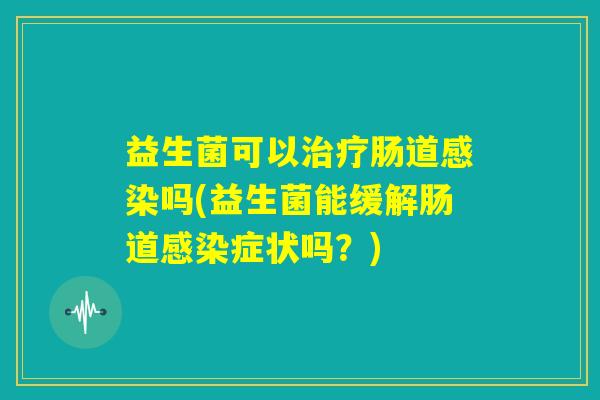 益生菌可以治疗肠道感染吗(益生菌能缓解肠道感染症状吗?) 益生菌可以治疗肠道感染吗(益生菌能缓解肠道感染症状吗?)