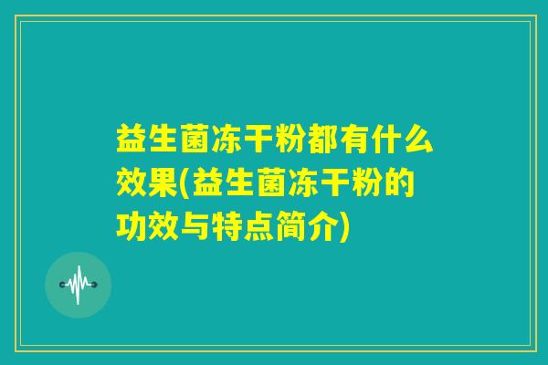 益生菌冻干粉都有什么效果(益生菌冻干粉的功效与特点简介)