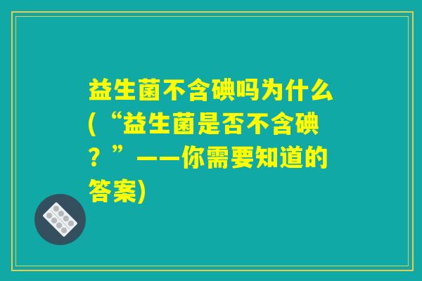 益生菌不含碘吗为什么(“益生菌是否不含碘？”——你需要知道的答案)