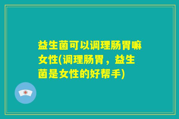 益生菌可以调理肠胃嘛女性(调理肠胃，益生菌是女性的好帮手)