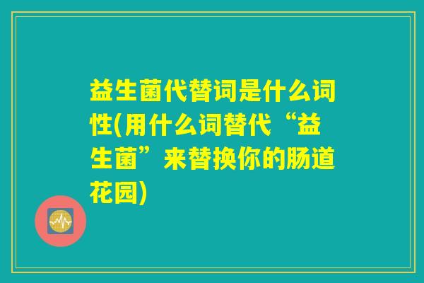 益生菌代替词是什么词性(用什么词替代“益生菌”来替换你的肠道花园)