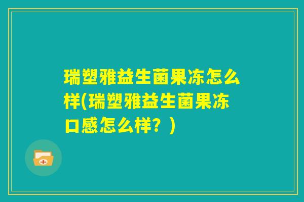 瑞塑雅益生菌果冻怎么样(瑞塑雅益生菌果冻口感怎么样？)