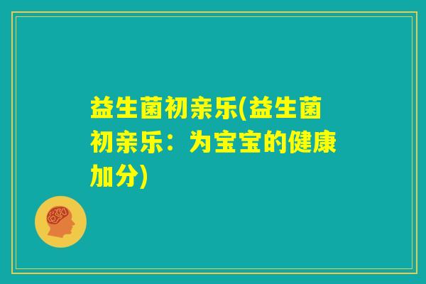 益生菌初亲乐(益生菌初亲乐：为宝宝的健康加分)