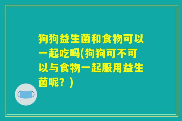 狗狗益生菌和食物可以一起吃吗(狗狗可不可以与食物一起服用益生菌呢？)