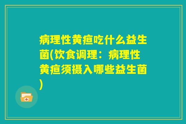 病理性黄疸吃什么益生菌(饮食调理:病理性黄疸须摄入哪些益生菌) 病理性黄疸吃什么益生菌(饮食调理:病理性黄疸须摄入哪些益生菌)