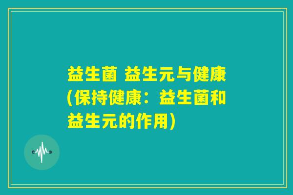 益生菌 益生元与健康(保持健康:益生菌和益生元的作用) 益生菌 益生元与健康(保持健康:益生菌和益生元的作用)
