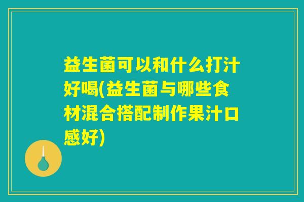 益生菌可以和什么打汁好喝(益生菌与哪些食材混合搭配制作果汁口感好)