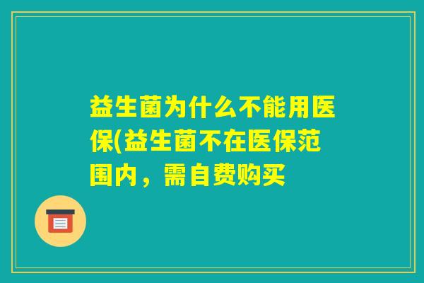 益生菌为什么不能用医保(益生菌不在医保范围内，需自费购买