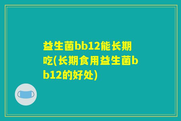 益生菌bb12能长期吃(长期食用益生菌bb12的好处) 益生菌bb12能长期吃(长期食用益生菌bb12的好处)