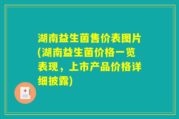 湖南益生菌售价表图片(湖南益生菌价格一览表现,上市产品价格详细披露) 湖南益生菌售价表图片(湖南益生菌价格一览表现,上市产品价格详细披露)