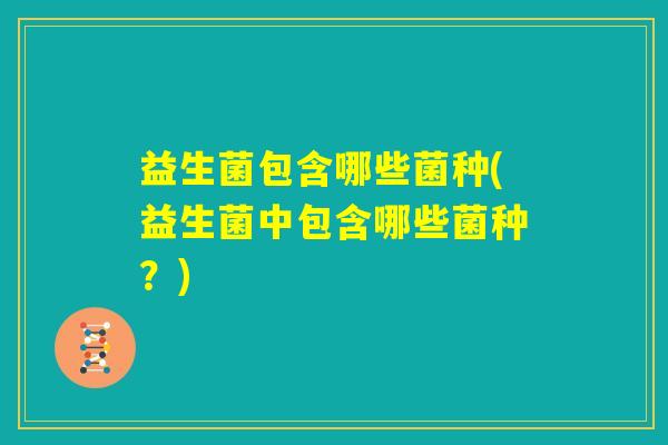 益生菌包含哪些菌种(益生菌中包含哪些菌种?) 益生菌包含哪些菌种(益生菌中包含哪些菌种?)