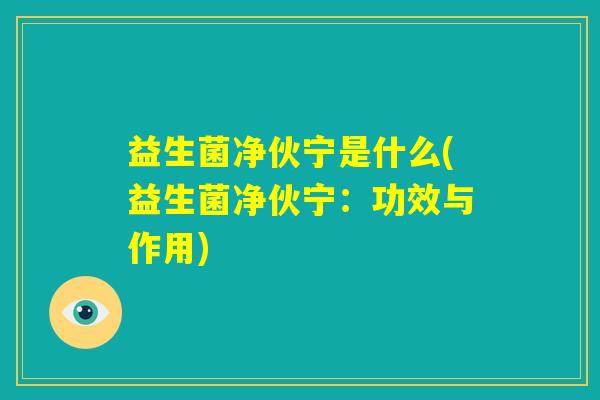 益生菌净伙宁是什么(益生菌净伙宁:功效与作用) 益生菌净伙宁是什么(益生菌净伙宁:功效与作用)