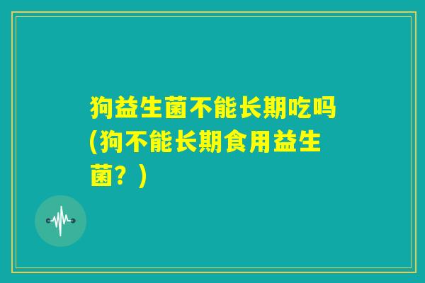 狗益生菌不能长期吃吗(狗不能长期食用益生菌？)