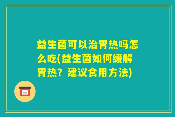 益生菌可以治胃热吗怎么吃(益生菌如何缓解胃热?建议食用方法) 益生菌可以治胃热吗怎么吃(益生菌如何缓解胃热?建议食用方法)