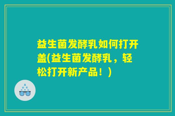 益生菌发酵乳如何打开盖(益生菌发酵乳,轻松打开新产品!) 益生菌发酵乳如何打开盖(益生菌发酵乳,轻松打开新产品!)